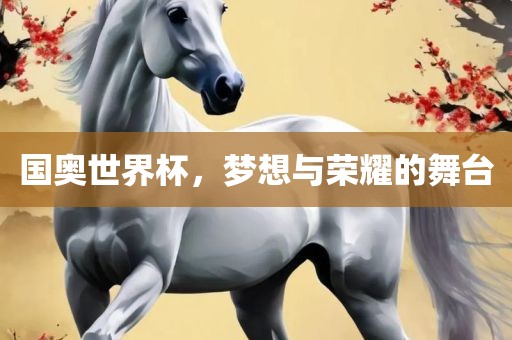 国奥世界杯，梦想与荣耀的舞台眉山市正发家政服务有限公司