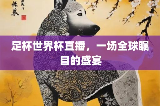 足杯世界杯直播，一场全球瞩目的盛宴