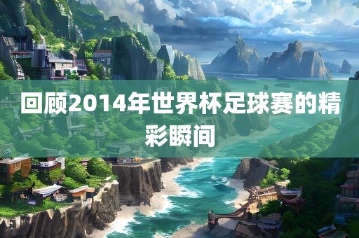 回顾2014年世界杯足球赛眉山市正发家政服务有限公司的精彩瞬间