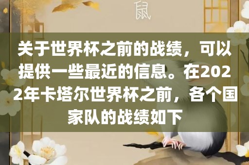 关于世界杯之前的战绩，可以提供一些最近的信息。在2022年卡塔尔世界杯之前，各个国家队的战绩如下眉山市正发家政服务有限公司