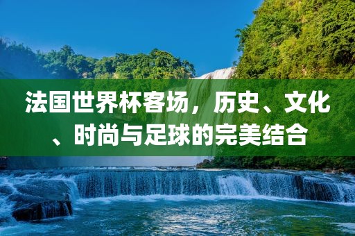 法国世界杯客场，历史、文化、时尚与足球的完美结合眉山市正发家政服务有限公司