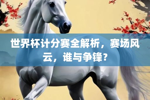 世界杯计分赛全解析，赛场风云，谁与争锋？