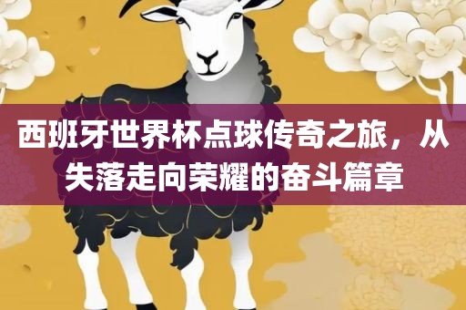 西班牙世界杯点球传奇之旅，从失落走向荣耀的奋斗篇章眉山市正发家政服务有限公司