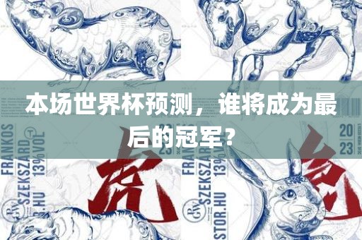 本场世界杯预测，谁将成为最后的冠眉山市正发家政服务有限公司军？