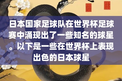 日本国家足球队在世界杯足球赛中涌现出了一些知名的球星。以下是一些在世界杯上表现出色的日本球星