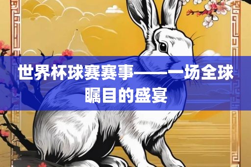 世界杯球赛赛事——一场全球瞩目的盛宴