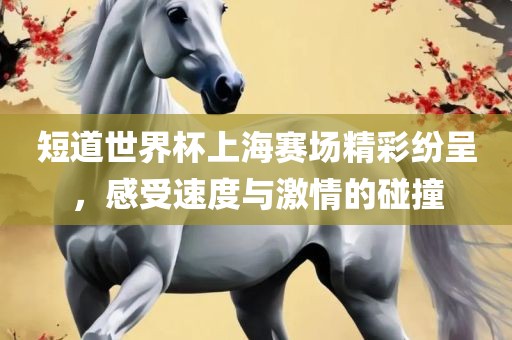 短道世界杯上海赛场精彩纷呈，感受速度与激情的碰撞