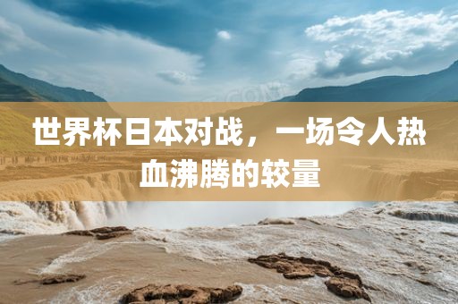 世界杯日本对战，一场令人热血沸腾的较量眉山市正发家政服务有限公司
