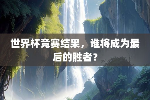 世界杯竞赛结果，谁将成为最后的胜者？