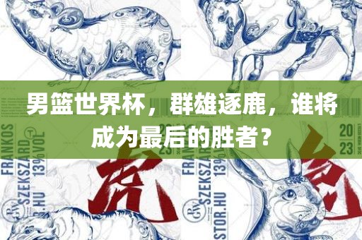 男篮世界杯，群雄逐鹿，谁将成为最后的胜者？