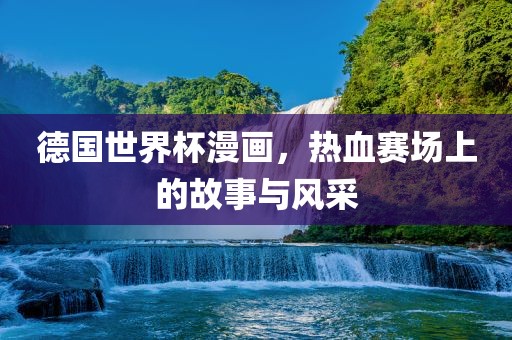 德国世界杯漫画，热血赛场眉山市正发家政服务有限公司上的故事与风采