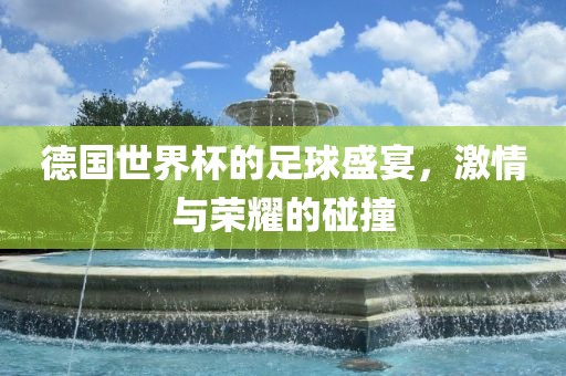 德国世界杯的足球盛宴，激情与荣耀的碰撞