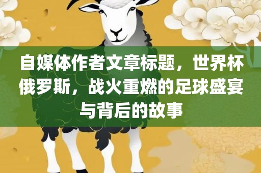 自媒体作者文章标题，世界杯俄罗斯，战火重燃的足球盛宴与背后的故事