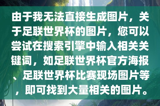 由于我无法直接生成图片，关于足联世界杯的图片，您可以尝试在搜索引擎中输入相关关键词，如足联世界杯官方海报、足联世界杯比赛现场图片等，即可找到大量相关的图片。