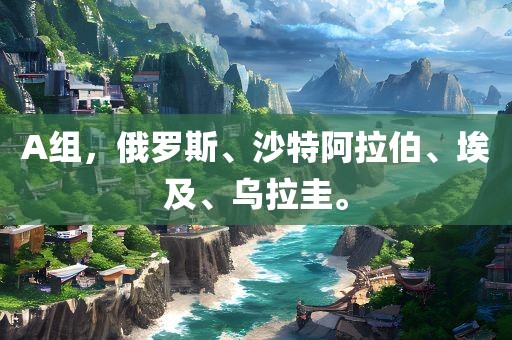A组，俄罗斯、沙特阿拉伯、埃及、乌拉圭。眉山市正发家政服务有限公司