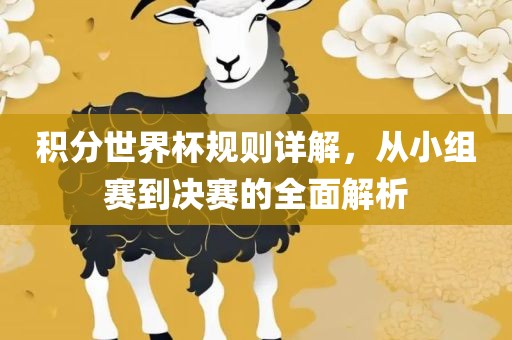 积分世界杯规则详解，从小组赛到决赛的全面解析眉山市正发家政服务有限公司