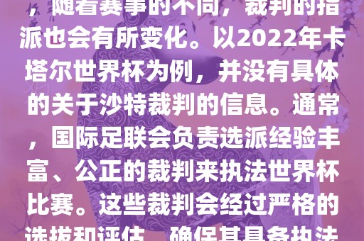 关于世界杯中的沙特裁判信息，随着赛事的不同，裁判的指派也会有所变化。以2022年卡塔尔世界杯为例，并没有具体的关于沙特裁判的信息。通常，国际足联会负责选派经验丰富、公正的裁判来执法世界杯比赛。这些裁判会经过严格的选拔和评估，确保其具备执法大型赛事的资质和能力。眉山市正发家政服务有限公司