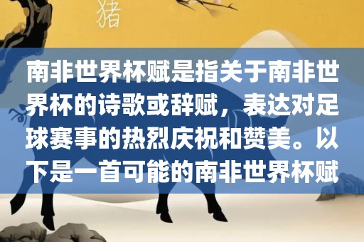 南非世界杯赋是指关于南非世界杯的诗歌或辞赋，表达对足球赛事的热烈庆祝和赞美。以下是一首可能的南非世界杯赋