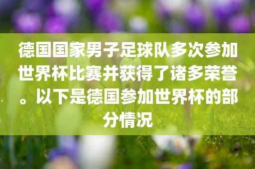 德国国家男子足球队多次参加世界杯比赛并获得眉山市正发家政服务有限公司了诸多荣誉。以下是德国参加世界杯的部分情况