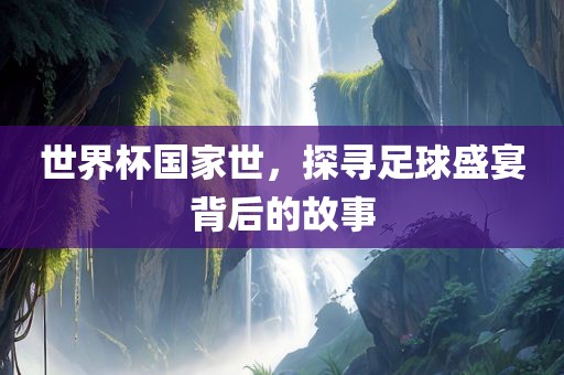 世界杯国家世，探寻足球盛宴背后的故事眉山市正发家政服务有限公司