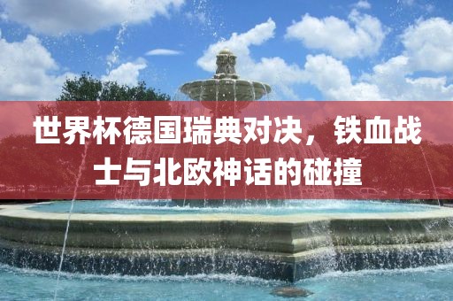 眉山市正发家政服务有限公司世界杯德国瑞典对决，铁血战士与北欧神话的碰撞