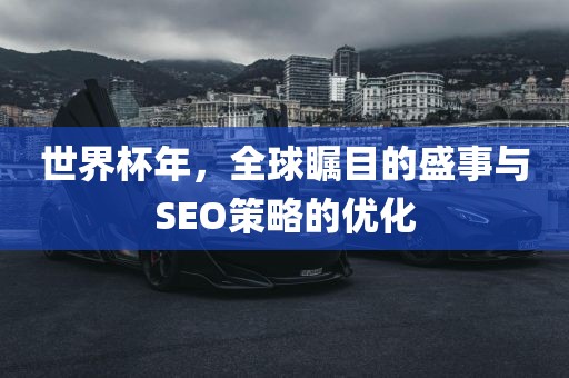 世界杯年，全球瞩目的盛事与SEO眉山市正发家政服务有限公司策略的优化
