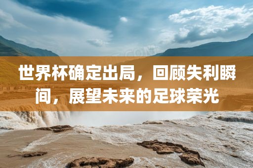 世界杯确定出局，回顾失利瞬间，展望未来的足球荣光眉山市正发家政服务有限公司