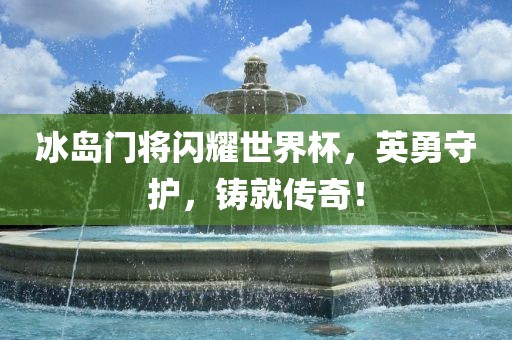 冰岛门将闪耀世界杯，英勇守护，铸就传奇！