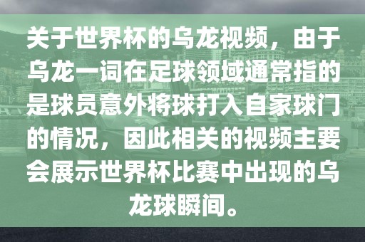 关于世界杯的乌龙视频，由于乌龙一词在足球领域通常指的是球员意外将球打入自家球门的情况，因此相关的视频主要会展示世界杯比赛中出现的乌龙球瞬间。