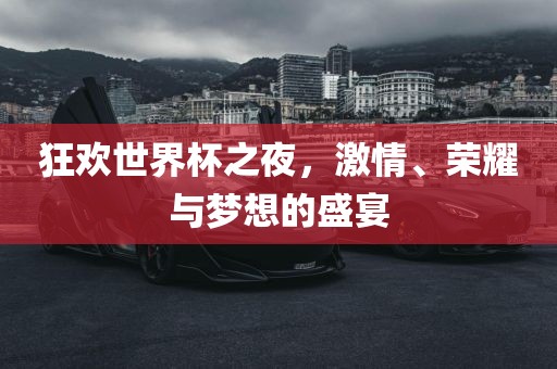 狂欢世界杯之夜，激情、荣耀与梦想的盛宴