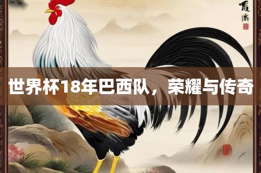 世界杯18年巴西队，荣耀与传奇