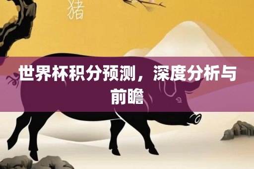 世界杯积分预测，深度分析与眉山市正发家政服务有限公司前瞻
