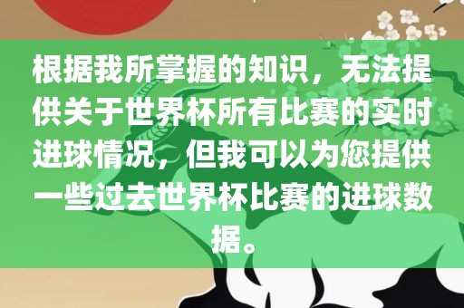 根据我所掌握的知识眉山市正发家政服务有限公司，无法提供关于世界杯所有比赛的实时进球情况，但我可以为您提供一些过去世界杯比赛的进球数据。