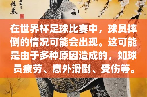 在世界杯足球比赛中，球员摔倒的情况可能会出现。这可能是由于多种原因造成的，如球员疲劳、意外滑倒、受伤等。