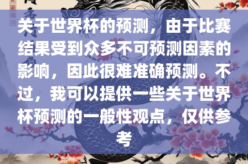 关于世界杯的预测，由于比赛结果受到众多不可预测因素的影响，因此很难准确预测。不过，我可以提供一些关于世界杯预测的一般性观点，仅供参考
