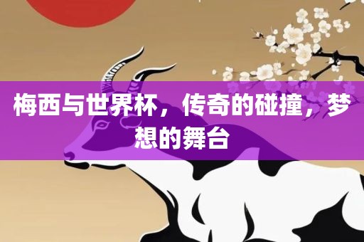 梅西与世界杯，传奇的碰撞，梦想的舞台