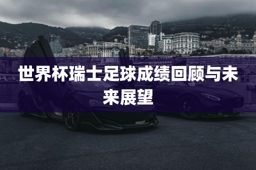 世界杯瑞士足球成绩回顾与未来展望眉山市正发家政服务有限公司