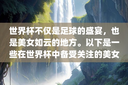 世界杯不仅是足球的盛宴，也是美女如云的地方。以下是一些在世界杯中备受关注的美女眉山市正发家政服务有限公司