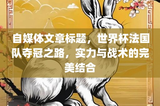 自媒体文章标题，世界杯法国队夺冠之路，实力与战术的完美结合眉山市正发家政服务有限公司