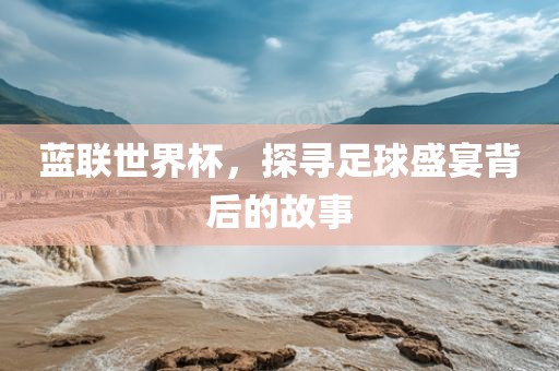 蓝联世界杯，探寻足球盛宴背后的故事