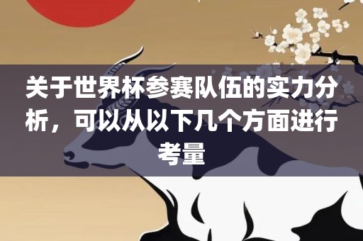 关于世界杯参赛队伍的实力分析，可以从以下几个方面进行考量眉山市正发家政服务有限公司