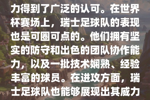 瑞士足球队在FIFA的世界排名中一直稳定在前列，其足球实力得到了广泛的认可。在世界杯赛场上，瑞士足球队的表现也是可圈可点的。他们拥有坚实的防守和出色的团队协作能力，以及一批技术娴熟、经验丰富的球员。在进攻方面，瑞士足球队也能够展现出其威力，通过精准的传球和快速的配合，制造出有威胁的进攻。眉山市正发家政服务有限公司