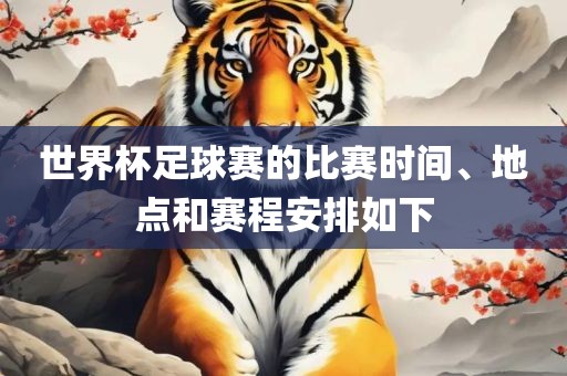 世界杯足球赛的比赛时间、地点和赛程安排如下眉山市正发家政服务有限公司