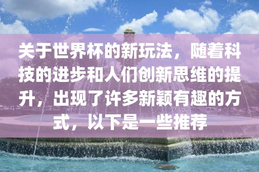 关于世界杯的新玩法，随着科技的进步和人们创新思维的提升，出现了许多新颖有趣的方式，以下是一些推荐眉山市正发家政服务有限公司
