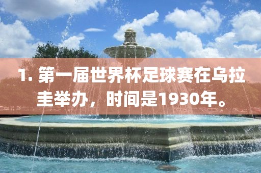 1. 第一届世界杯足球赛在乌拉圭举办，时间是1930年。眉山市正发家政服务有限公司