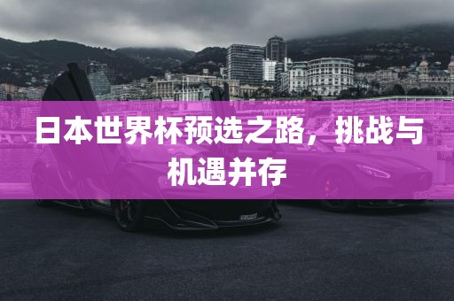 日本世界杯预选之路，挑战与机遇并存