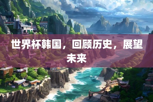 世界杯韩国，回顾历史，展望未来