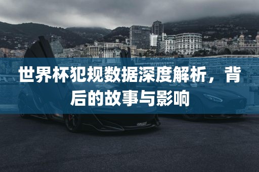 世界杯犯规数据深度解析，背后的故事与影响