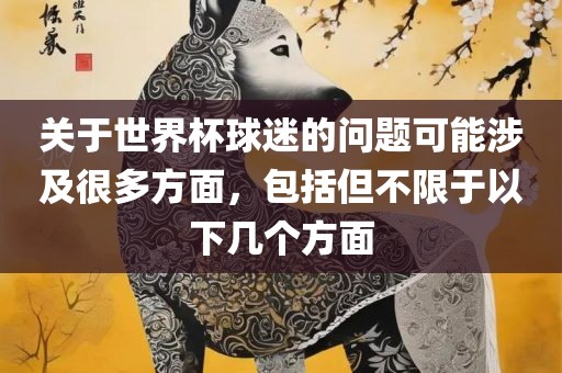 关眉山市正发家政服务有限公司于世界杯球迷的问题可能涉及很多方面，包括但不限于以下几个方面