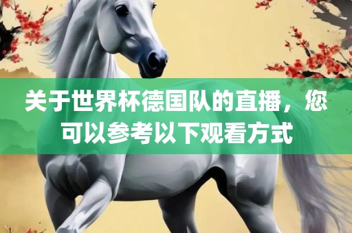 关于世界杯德国队的直播，您可以参考以下观看方式